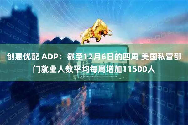 创惠优配 ADP：截至12月6日的四周 美国私营部门就业人数平均每周增加11500人