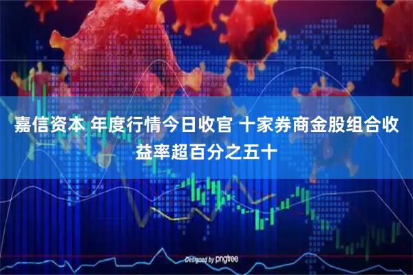 嘉信资本 年度行情今日收官 十家券商金股组合收益率超百分之五十