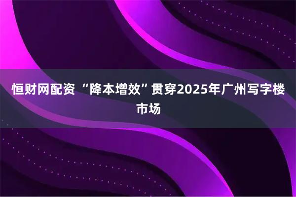 恒财网配资 “降本增效”贯穿2025年广州写字楼市场
