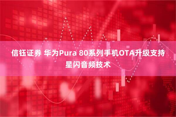信钰证券 华为Pura 80系列手机OTA升级支持星闪音频技术