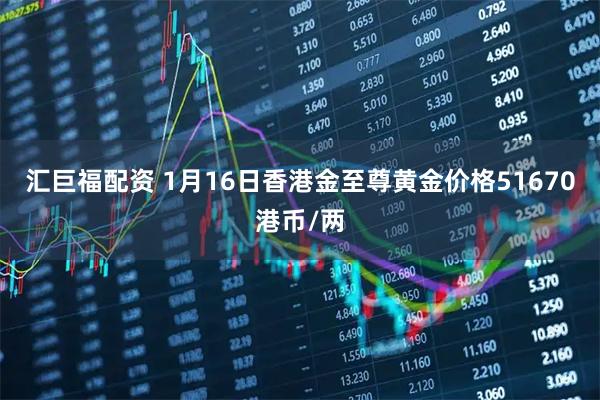汇巨福配资 1月16日香港金至尊黄金价格51670港币/两