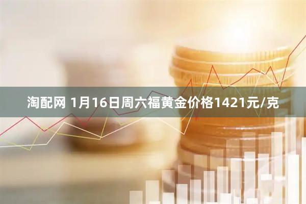 淘配网 1月16日周六福黄金价格1421元/克