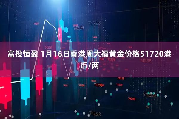 富投恒盈 1月16日香港周大福黄金价格51720港币/两