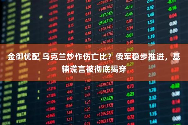 金御优配 乌克兰炒作伤亡比？俄军稳步推进，基辅谎言被彻底揭穿
