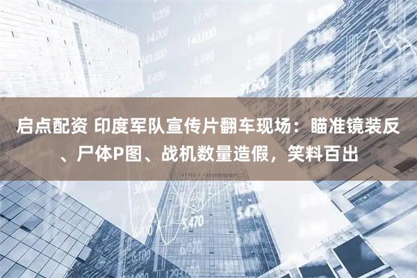 启点配资 印度军队宣传片翻车现场:瞄准镜装反、尸体P图、战机数量造假,笑料百出