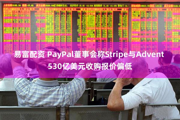 易富配资 PayPal董事会称Stripe与Advent 530亿美元收购报价偏低