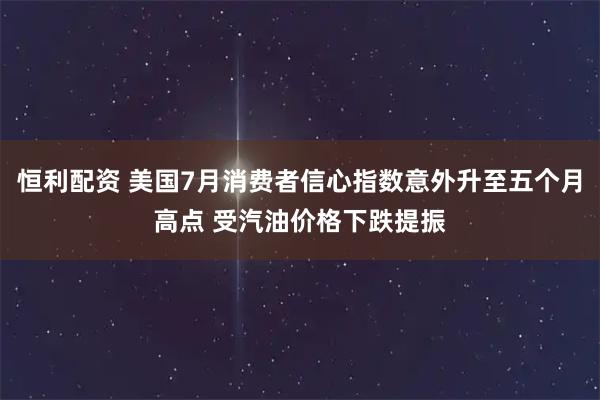 恒利配资 美国7月消费者信心指数意外升至五个月高点 受汽油价格下跌提振